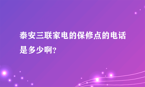 泰安三联家电的保修点的电话是多少啊？