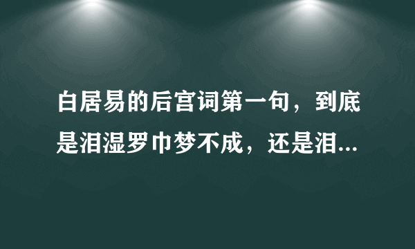 白居易的后宫词第一句，到底是泪湿罗巾梦不成，还是泪尽罗巾梦不成，能否准确告知