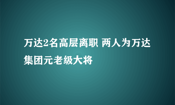 万达2名高层离职 两人为万达集团元老级大将