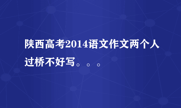 陕西高考2014语文作文两个人过桥不好写。。。