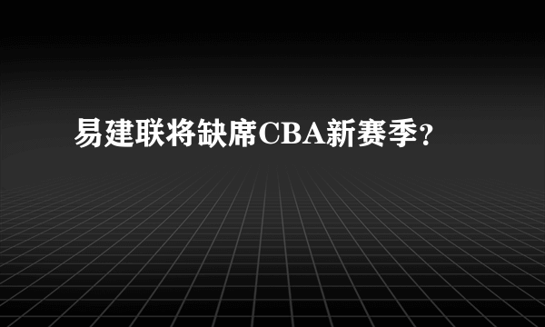 易建联将缺席CBA新赛季？