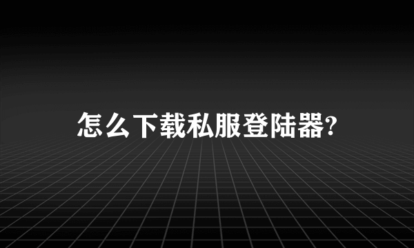 怎么下载私服登陆器?
