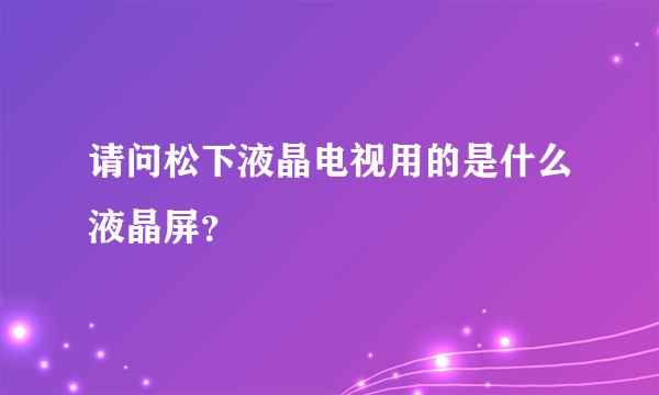 请问松下液晶电视用的是什么液晶屏？