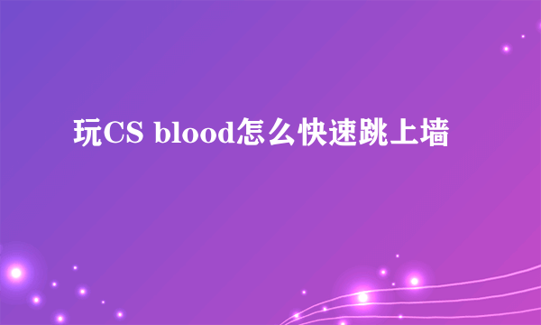 玩CS blood怎么快速跳上墙