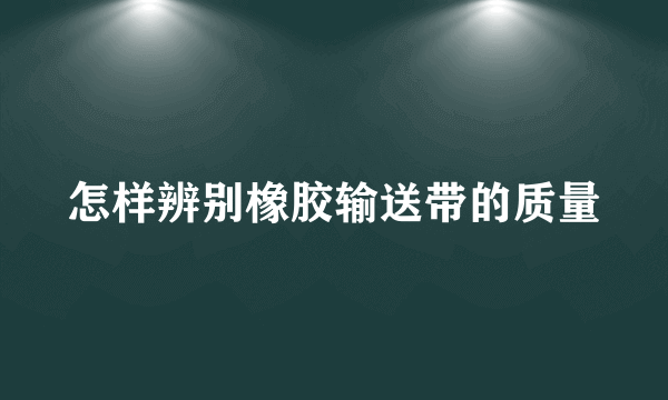 怎样辨别橡胶输送带的质量