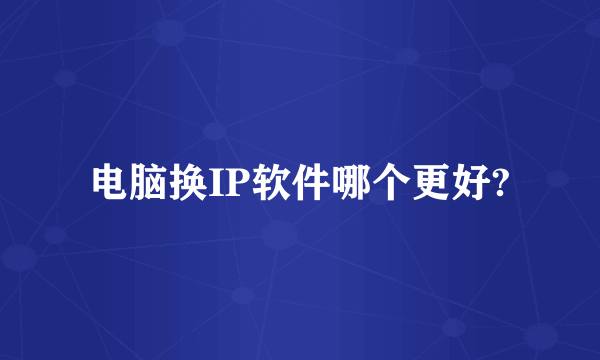 电脑换IP软件哪个更好?