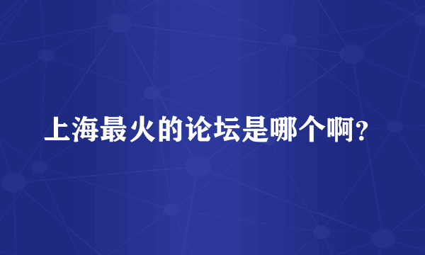 上海最火的论坛是哪个啊？