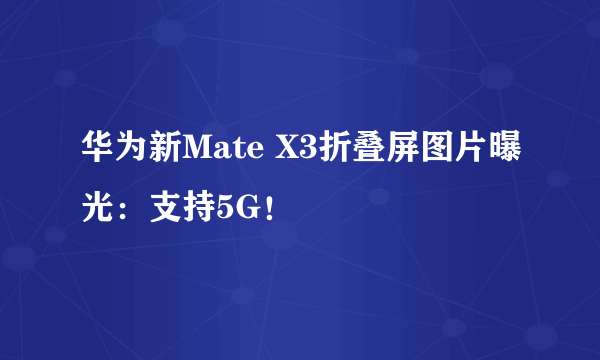 华为新Mate X3折叠屏图片曝光：支持5G！