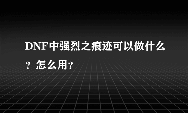 DNF中强烈之痕迹可以做什么？怎么用？