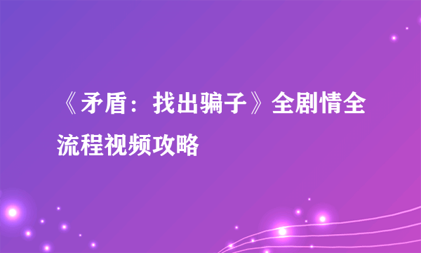 《矛盾：找出骗子》全剧情全流程视频攻略