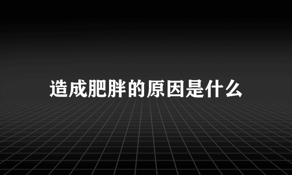 造成肥胖的原因是什么