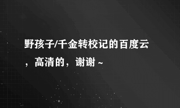 野孩子/千金转校记的百度云，高清的，谢谢～