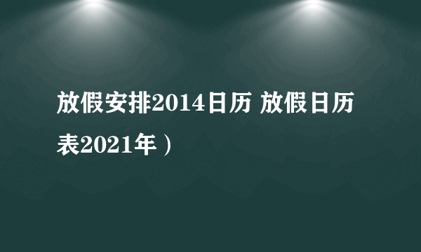 放假安排2014日历 放假日历表2021年）