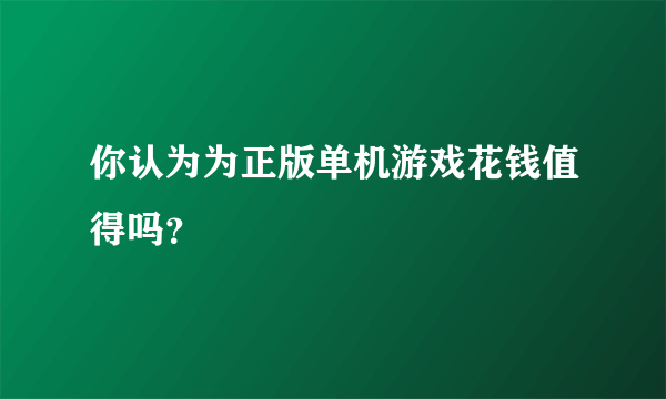 你认为为正版单机游戏花钱值得吗？