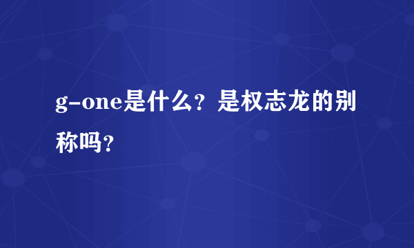 g-one是什么？是权志龙的别称吗？