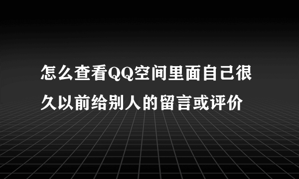 怎么查看QQ空间里面自己很久以前给别人的留言或评价