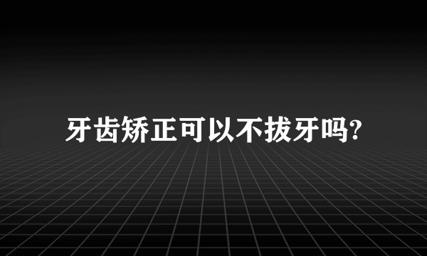 牙齿矫正可以不拔牙吗?