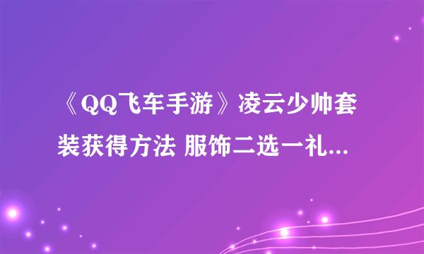 《QQ飞车手游》凌云少帅套装获得方法 服饰二选一礼盒兑换技巧