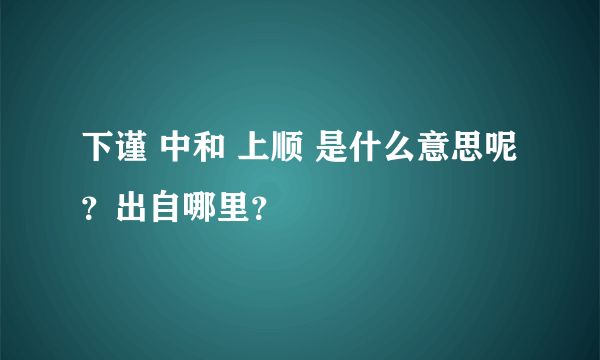 下谨 中和 上顺 是什么意思呢？出自哪里？