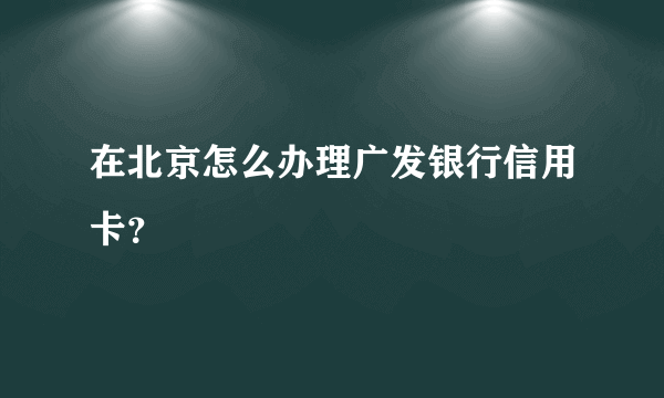 在北京怎么办理广发银行信用卡？