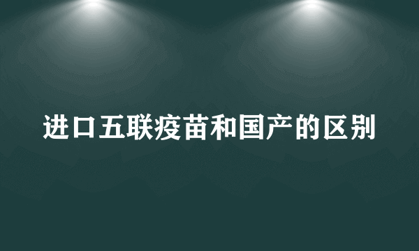 进口五联疫苗和国产的区别