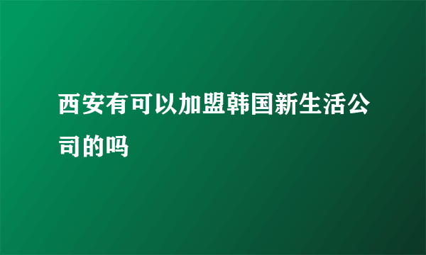 西安有可以加盟韩国新生活公司的吗