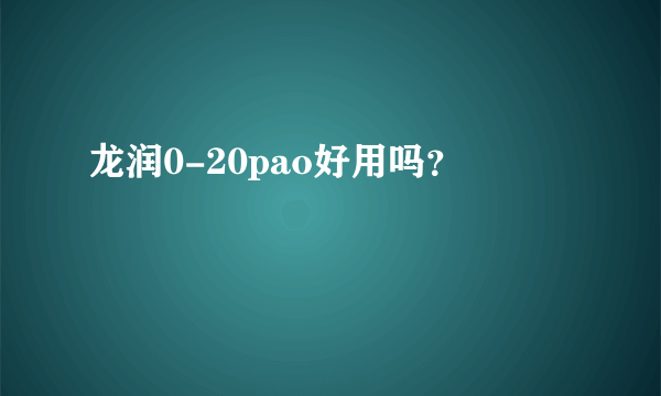 龙润0-20pao好用吗？