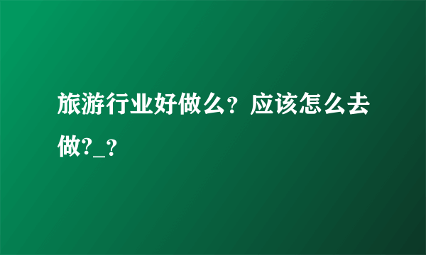旅游行业好做么？应该怎么去做?_？