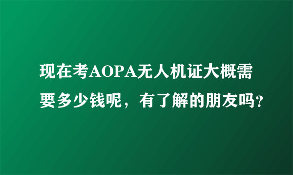 现在考AOPA无人机证大概需要多少钱呢，有了解的朋友吗？