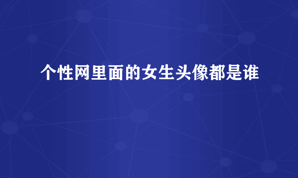 个性网里面的女生头像都是谁