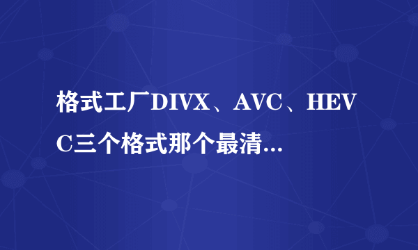 格式工厂DIVX、AVC、HEVC三个格式那个最清晰？那个压缩出来小？有什么区别？