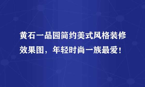 黄石一品园简约美式风格装修效果图，年轻时尚一族最爱！