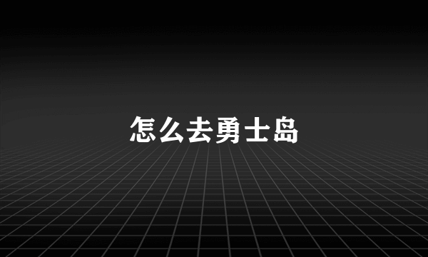 怎么去勇士岛