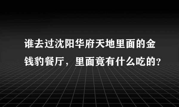 谁去过沈阳华府天地里面的金钱豹餐厅，里面竟有什么吃的？