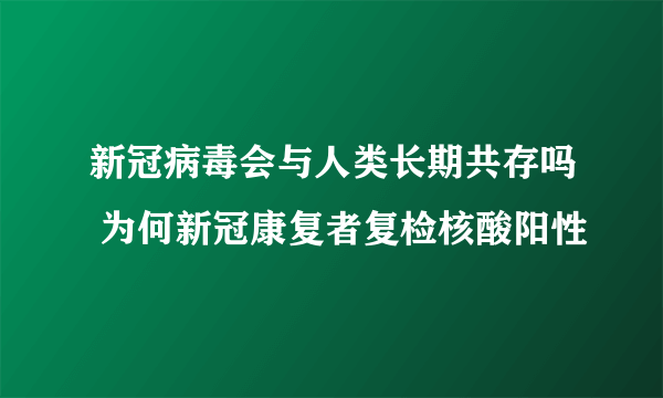 新冠病毒会与人类长期共存吗 为何新冠康复者复检核酸阳性