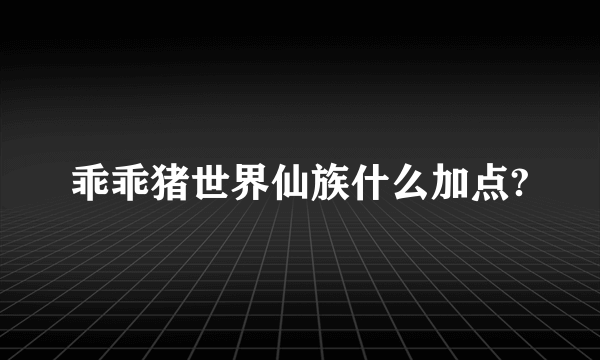 乖乖猪世界仙族什么加点?