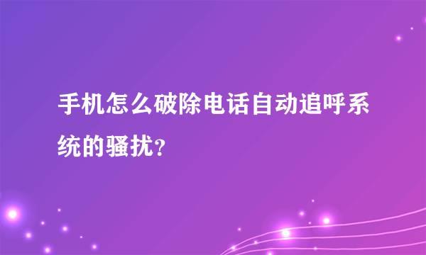 手机怎么破除电话自动追呼系统的骚扰？