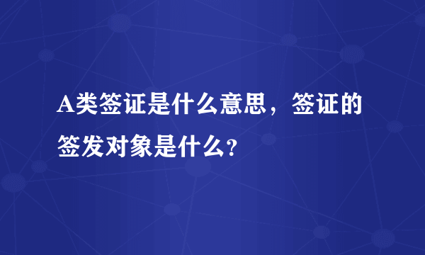 A类签证是什么意思，签证的签发对象是什么？