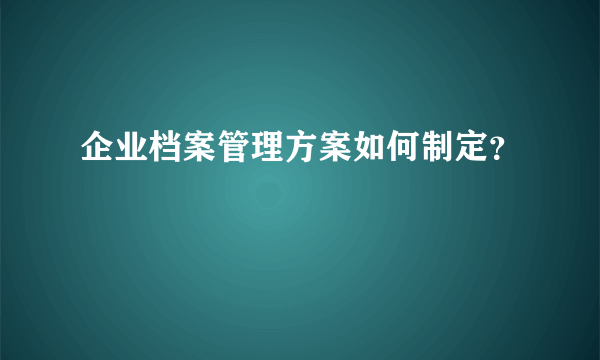 企业档案管理方案如何制定？