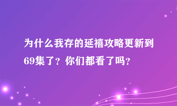 为什么我存的延禧攻略更新到69集了？你们都看了吗？