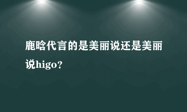 鹿晗代言的是美丽说还是美丽说higo？