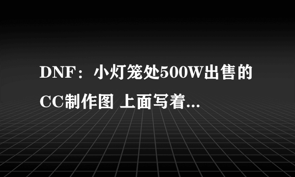 DNF：小灯笼处500W出售的CC制作图 上面写着推荐板甲制作熟练度是5级·是不是一般人不让你做啊？