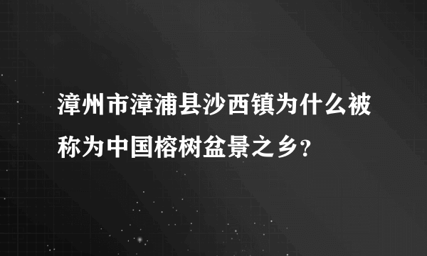 漳州市漳浦县沙西镇为什么被称为中国榕树盆景之乡？