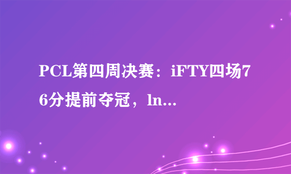 PCL第四周决赛：iFTY四场76分提前夺冠，lnogskr解锁百人斩成就，他实力如何？
