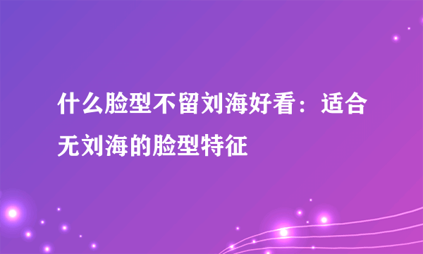 什么脸型不留刘海好看：适合无刘海的脸型特征