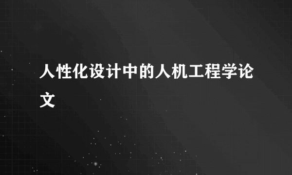 人性化设计中的人机工程学论文