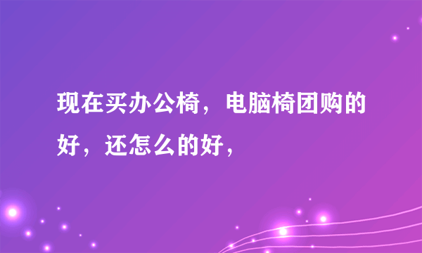 现在买办公椅，电脑椅团购的好，还怎么的好，