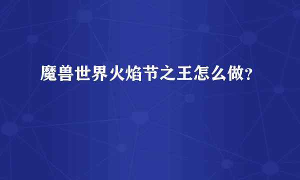 魔兽世界火焰节之王怎么做？