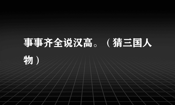 事事齐全说汉高。（猜三国人物）