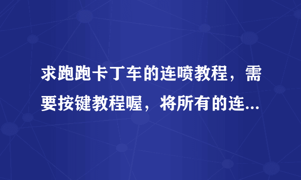 求跑跑卡丁车的连喷教程，需要按键教程喔，将所有的连喷都说出来，最好清晰明了看得懂，谢谢。